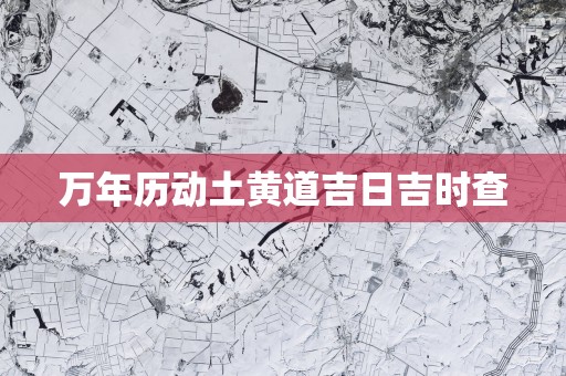 万年历动土黄道吉日吉时查