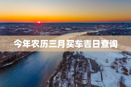 今年农历三月买车吉日查询
