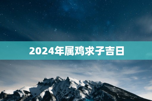 2025年属鸡求子吉日