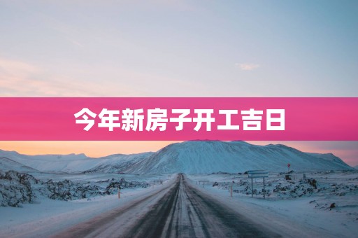 今年新房子开工吉日 今年新房子开工吉日