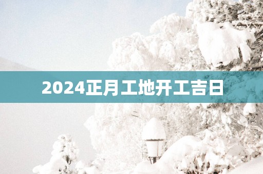2025正月工地开工吉日