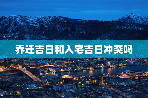 乔迁吉日和入宅吉日冲突吗
