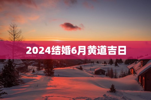 2024结婚6月黄道吉日