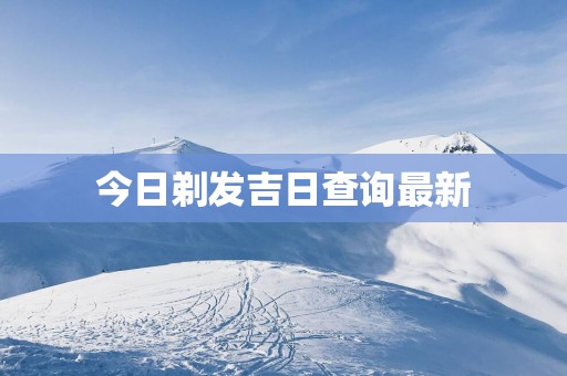 今日剃发吉日查询最新