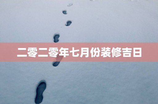 二零二零年七月份装修吉日