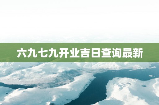 六九七九开业吉日查询最新