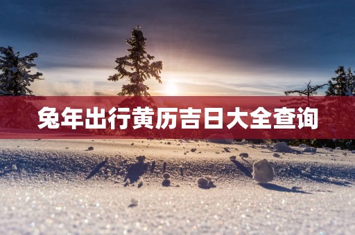 蛇年出行黄历吉日大全查询