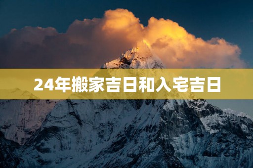 24年搬家吉日和入宅吉日 24年搬家吉日和入宅吉日