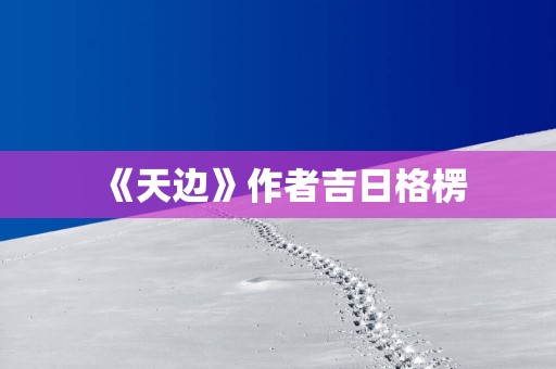 《天边》作者吉日格楞