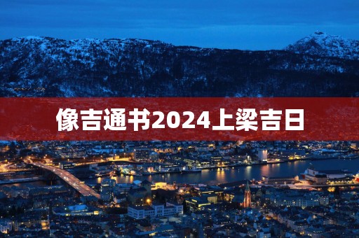像吉通书2025上梁吉日