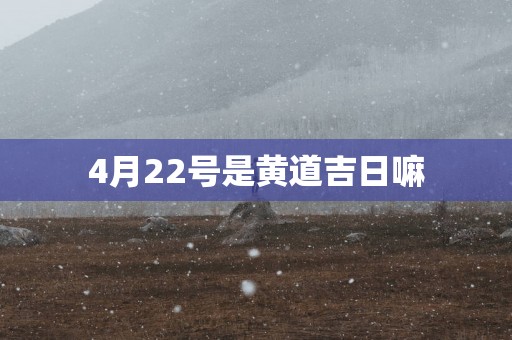 4月22号是黄道吉日嘛
