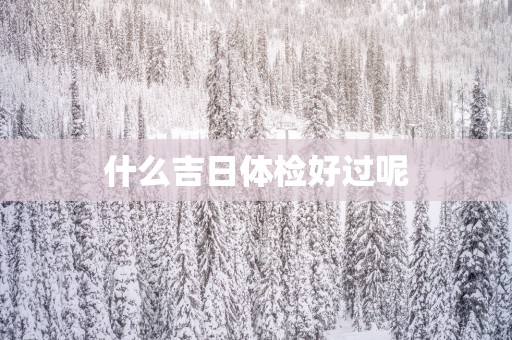 什么吉日体检好过呢