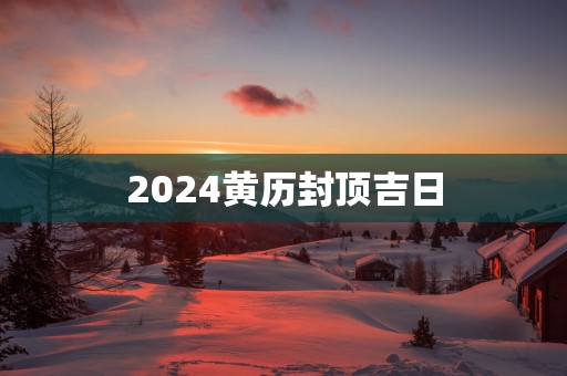 2025黄历封顶吉日