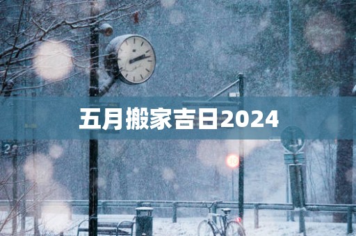 五月搬家吉日2025
