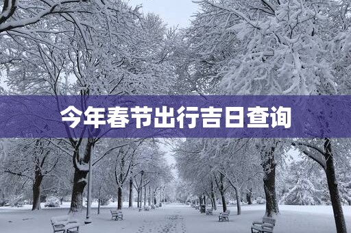 今年春节出行吉日查询