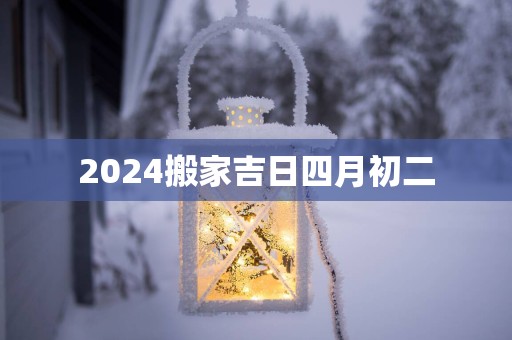 2025搬家吉日四月初二