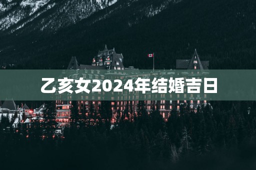 乙亥女2025年结婚吉日