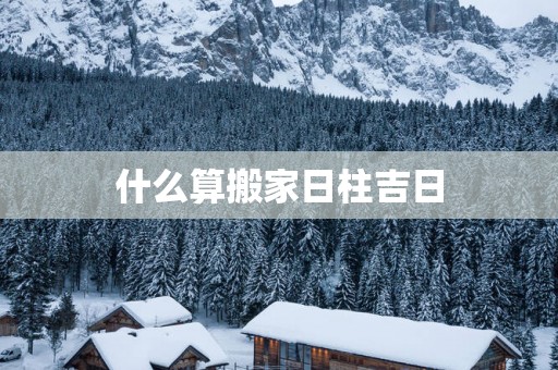 什么算搬家日柱吉日