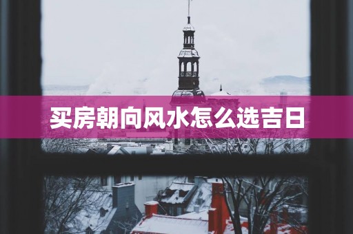 买房朝向风水怎么选吉日