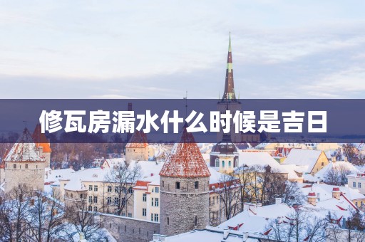 修瓦房漏水什么时候是吉日