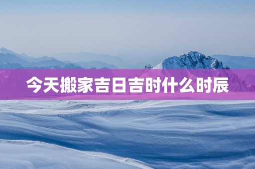 今天搬家吉日吉时什么时辰