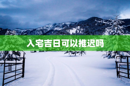 入宅吉日可以推迟吗