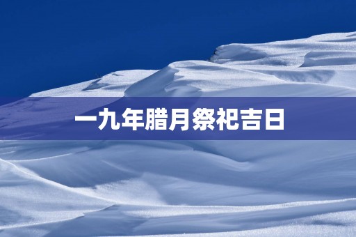 一九年腊月祭祀吉日