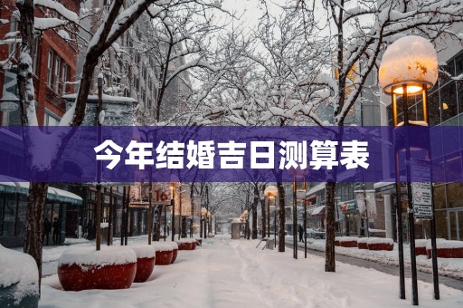 今年结婚吉日测算表 今年结婚吉日测算表