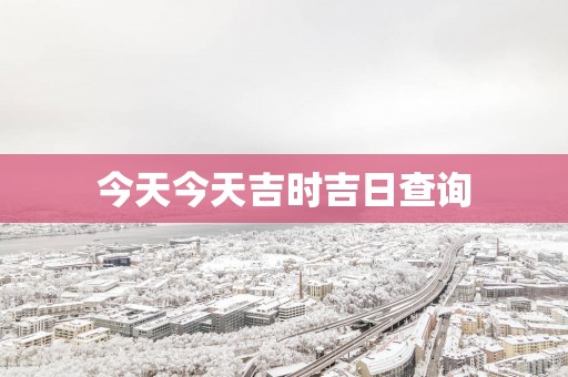 今天今天吉时吉日查询