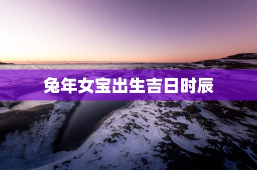蛇年女宝出生吉日时辰