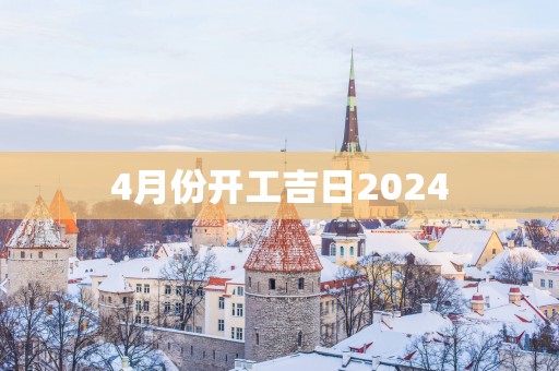 4月份开工吉日2025