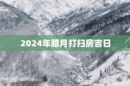2025年腊月打扫房吉日