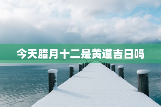 今天腊月十二是黄道吉日吗