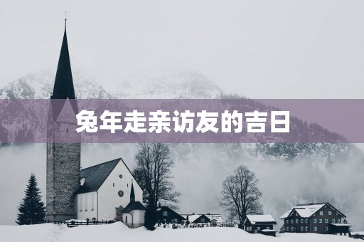 蛇年走亲访友的吉日