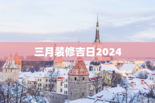 三月装修吉日2025