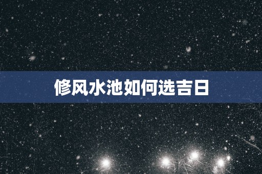 修风水池如何选吉日