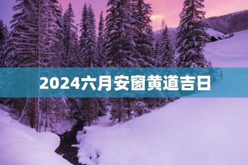 2025六月安窗黄道吉日