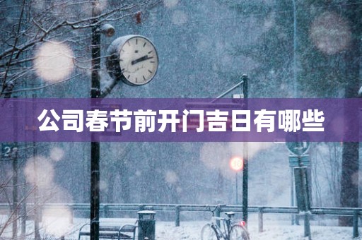 公司春节前开门吉日有哪些