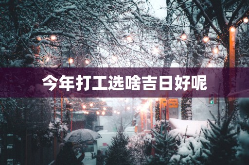 今年打工选啥吉日好呢