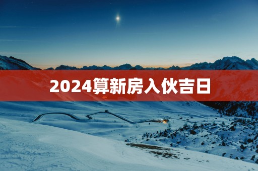 2025算新房入伙吉日
