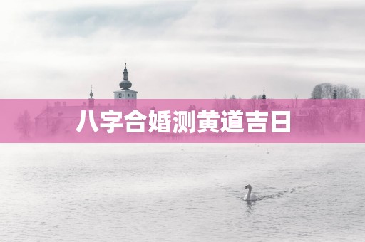 八字合婚测黄道吉日