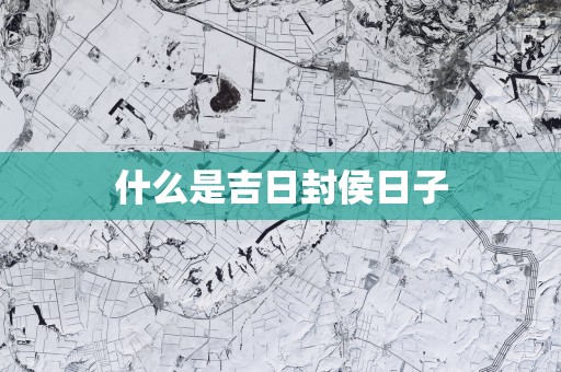 什么是吉日封侯日子