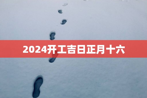 2025开工吉日正月十六
