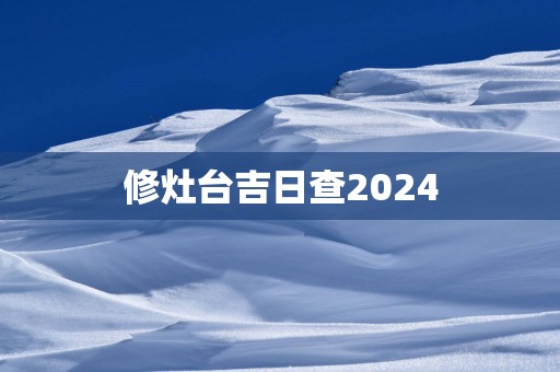 修灶台吉日查2024