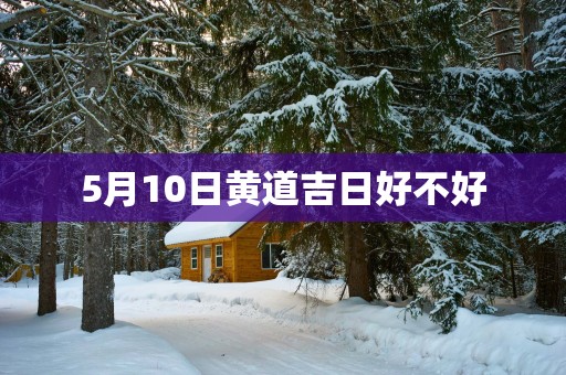 5月10日黄道吉日好不好