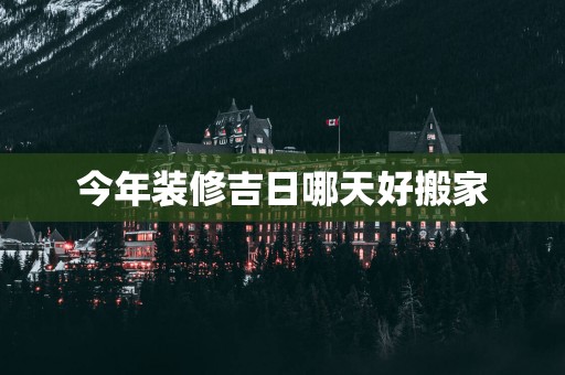 今年装修吉日哪天好搬家