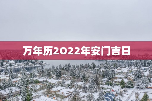 万年历2O22年安门吉日