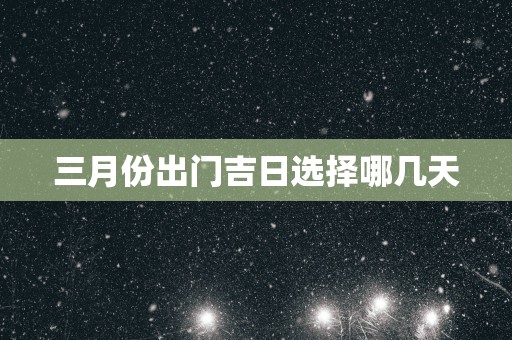 三月份出门吉日选择哪几天