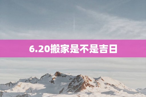 6.20搬家是不是吉日 6.20搬家是不是吉日