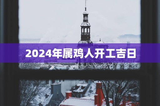 2025年属鸡人开工吉日